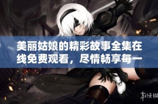 美丽姑娘的精彩故事全集在线免费观看，尽情畅享每一集