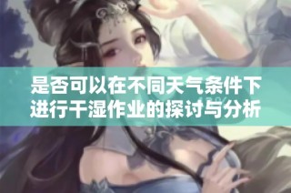 是否可以在不同天气条件下进行干湿作业的探讨与分析
