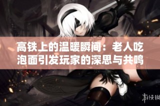 高铁上的温暖瞬间：老人吃泡面引发玩家的深思与共鸣
