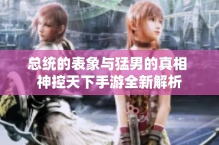 总统的表象与猛男的真相 神控天下手游全新解析