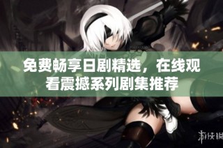 免费畅享日剧精选，在线观看震撼系列剧集推荐