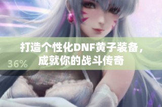 打造个性化DNF黄子装备，成就你的战斗传奇