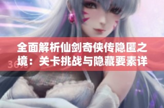 全面解析仙剑奇侠传隐匿之境：关卡挑战与隐藏要素详解