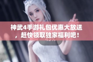 神武4手游礼包优惠大放送，赶快领取独家福利吧！