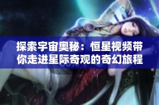 探索宇宙奥秘：恒星视频带你走进星际奇观的奇幻旅程