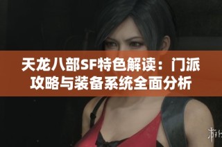 天龙八部SF特色解读：门派攻略与装备系统全面分析