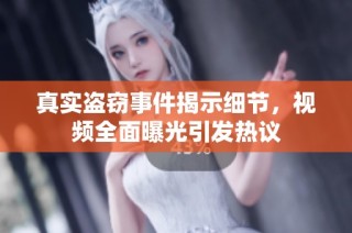 真实盗窃事件揭示细节，视频全面曝光引发热议