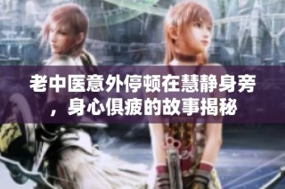 老中医意外停顿在慧静身旁，身心俱疲的故事揭秘