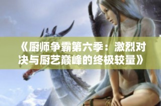 《厨师争霸第六季：激烈对决与厨艺巅峰的终极较量》