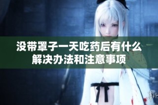 没带罩子一天吃药后有什么解决办法和注意事项
