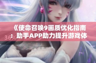 《使命召唤9画质优化指南：助手APP助力提升游戏体验与画面效果》