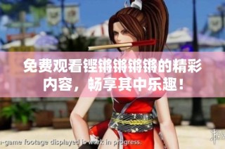 免费观看铿锵锵锵锵的精彩内容，畅享其中乐趣！