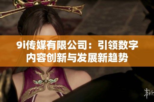 9i传媒有限公司：引领数字内容创新与发展新趋势