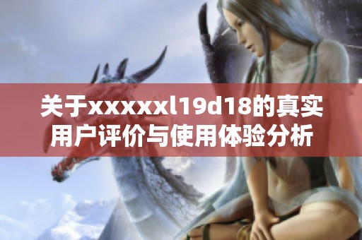 关于xxxxxl19d18的真实用户评价与使用体验分析