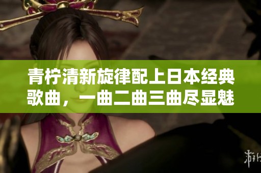 青柠清新旋律配上日本经典歌曲，一曲二曲三曲尽显魅力