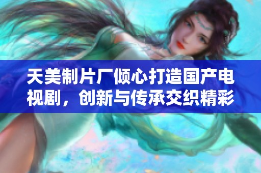 天美制片厂倾心打造国产电视剧，创新与传承交织精彩故事