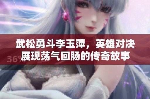 武松勇斗李玉萍，英雄对决展现荡气回肠的传奇故事