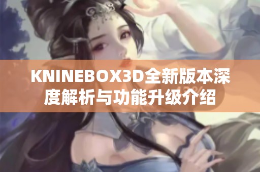 KNINEBOX3D全新版本深度解析与功能升级介绍