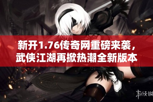 新开1.76传奇网重磅来袭，武侠江湖再掀热潮全新版本上线