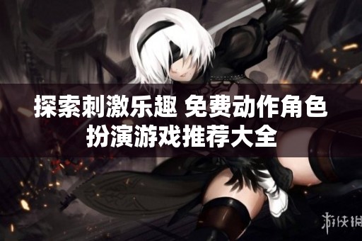 探索刺激乐趣 免费动作角色扮演游戏推荐大全