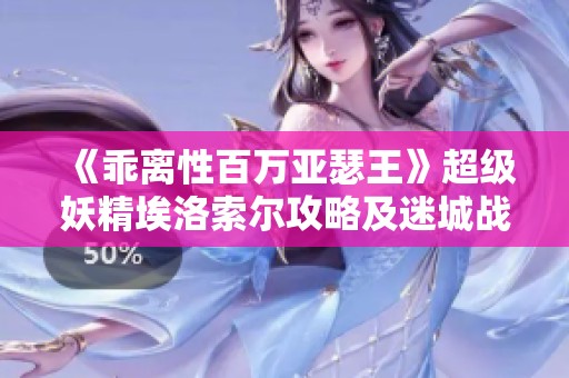 《乖离性百万亚瑟王》超级妖精埃洛索尔攻略及迷城战线沙域玩法解析