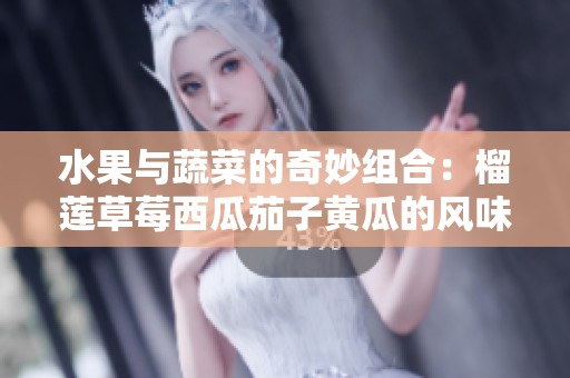 水果与蔬菜的奇妙组合：榴莲草莓西瓜茄子黄瓜的风味探秘