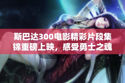 斯巴达300电影精彩片段集锦重磅上映，感受勇士之魂