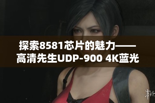 探索8581芯片的魅力——高清先生UDP-900 4K蓝光播放器深度体验