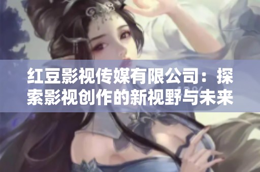红豆影视传媒有限公司：探索影视创作的新视野与未来发展