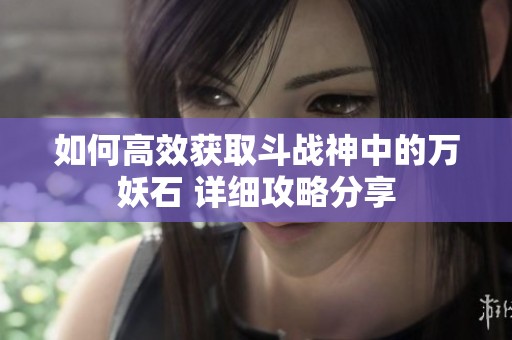 如何高效获取斗战神中的万妖石 详细攻略分享
