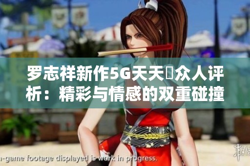 罗志祥新作5G天天奭众人评析：精彩与情感的双重碰撞