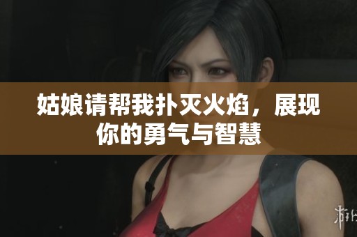 姑娘请帮我扑灭火焰，展现你的勇气与智慧