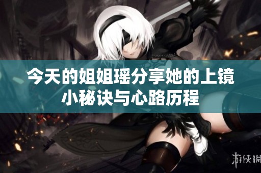 今天的姐姐瑶分享她的上镜小秘诀与心路历程