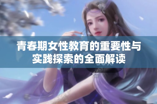青春期女性教育的重要性与实践探索的全面解读
