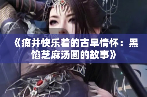 《痛并快乐着的古早情怀：黑馅芝麻汤圆的故事》