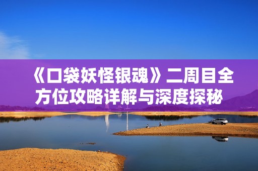 《口袋妖怪银魂》二周目全方位攻略详解与深度探秘