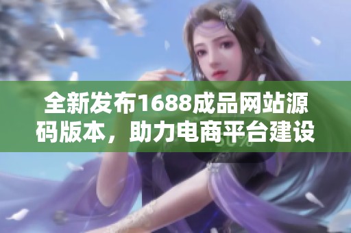 全新发布1688成品网站源码版本，助力电商平台建设与优化