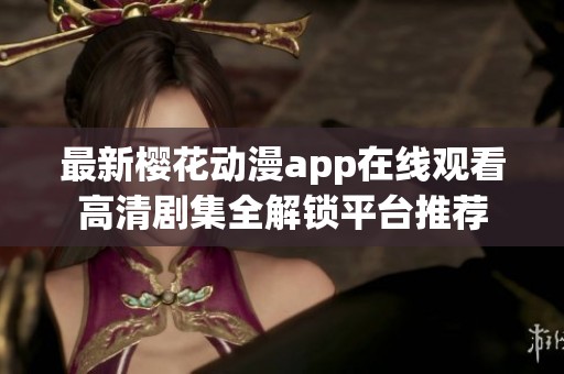 最新樱花动漫app在线观看高清剧集全解锁平台推荐