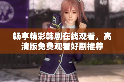 畅享精彩韩剧在线观看，高清版免费观看好剧推荐