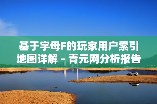 基于字母F的玩家用户索引地图详解 - 青元网分析报告