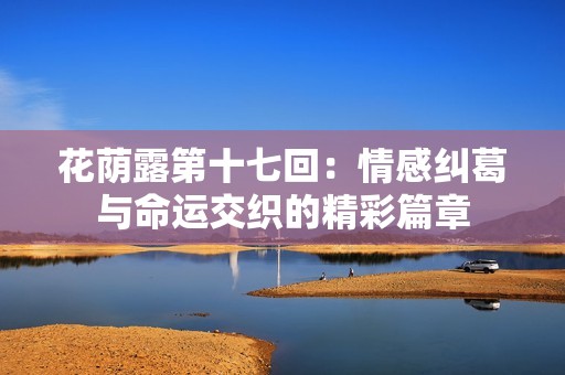 花荫露第十七回：情感纠葛与命运交织的精彩篇章