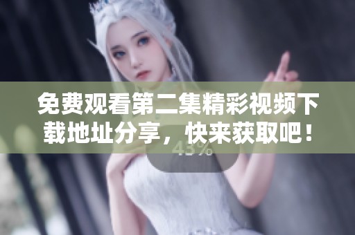 免费观看第二集精彩视频下载地址分享，快来获取吧！