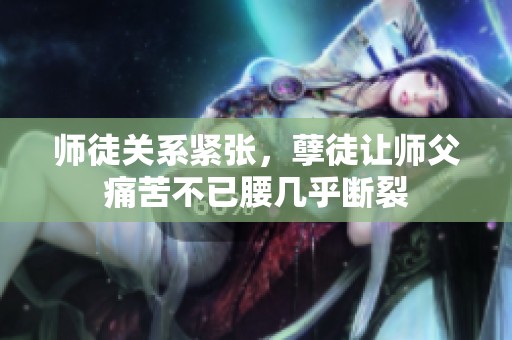 师徒关系紧张，孽徒让师父痛苦不已腰几乎断裂
