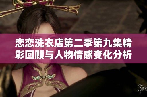 恋恋洗衣店第二季第九集精彩回顾与人物情感变化分析