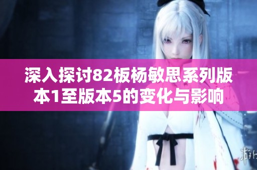 深入探讨82板杨敏思系列版本1至版本5的变化与影响