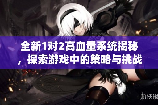 全新1对2高血量系统揭秘，探索游戏中的策略与挑战