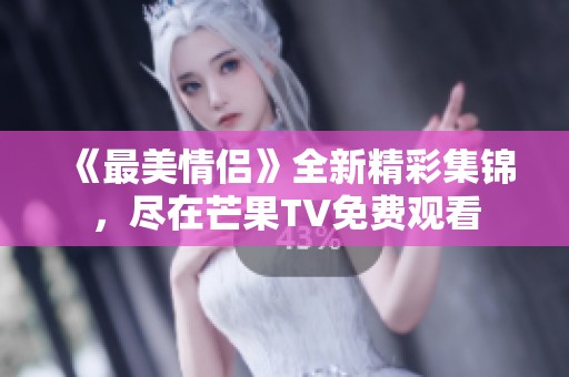 《最美情侣》全新精彩集锦，尽在芒果TV免费观看