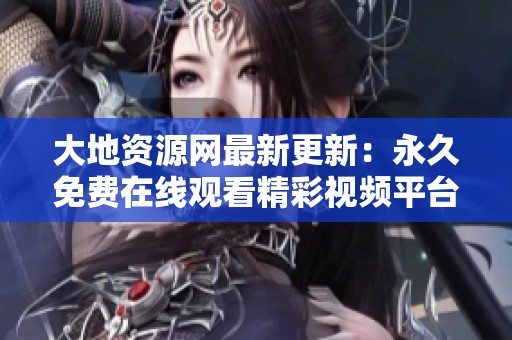 大地资源网最新更新：永久免费在线观看精彩视频平台推荐
