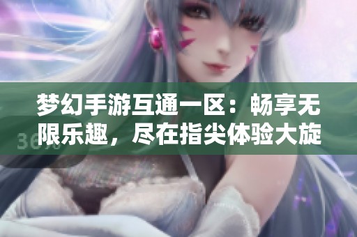 梦幻手游互通一区：畅享无限乐趣，尽在指尖体验大旋风游戏