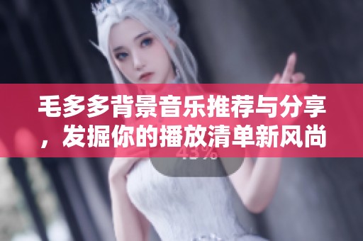 毛多多背景音乐推荐与分享，发掘你的播放清单新风尚